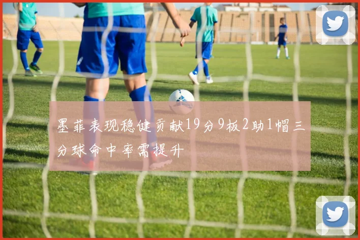 墨菲表现稳健贡献19分9板2助1帽三分球命中率需提升
