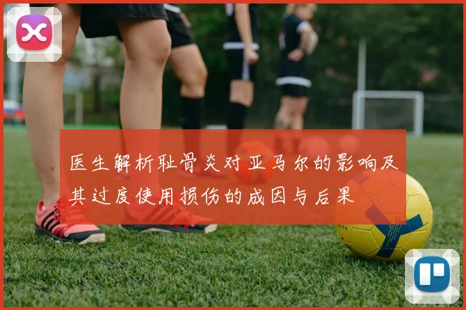 医生解析耻骨炎对亚马尔的影响及其过度使用损伤的成因与后果