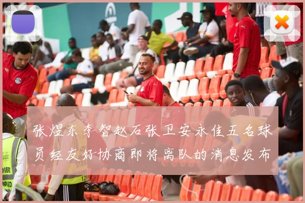 张煜东李智赵石张卫安永佳五名球员经友好协商即将离队的消息发布