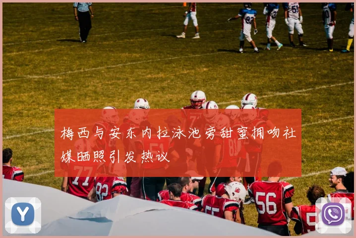 梅西与安东内拉泳池旁甜蜜拥吻社媒晒照引发热议