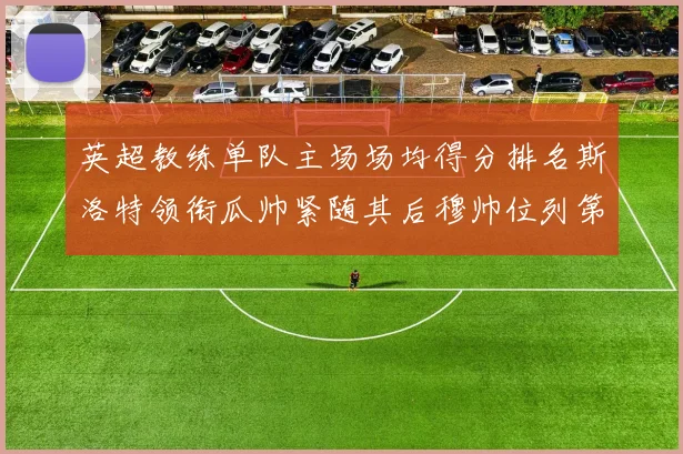 英超教练单队主场场均得分排名斯洛特领衔瓜帅紧随其后穆帅位列第五