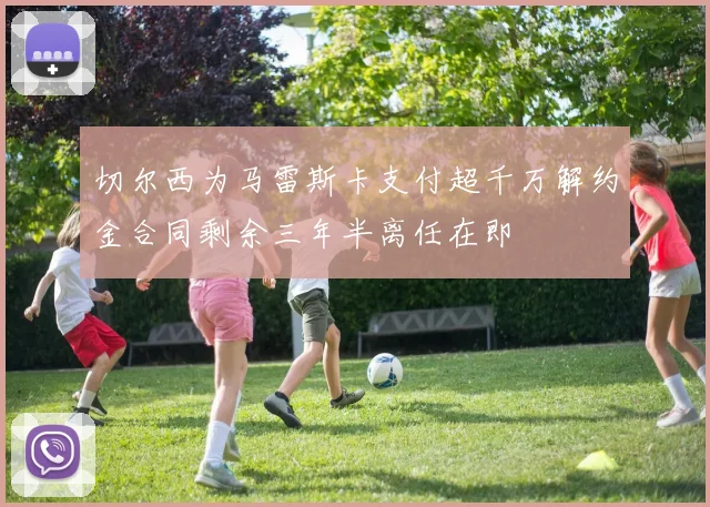 切尔西为马雷斯卡支付超千万解约金合同剩余三年半离任在即