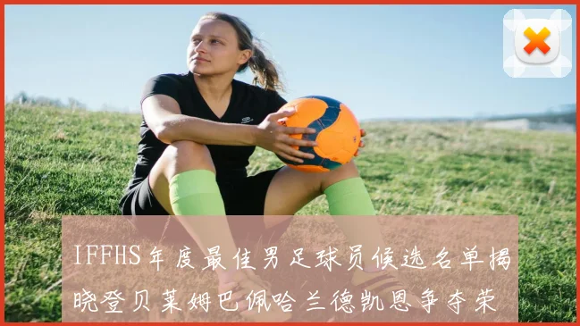 IFFHS年度最佳男足球员候选名单揭晓登贝莱姆巴佩哈兰德凯恩争夺荣誉
