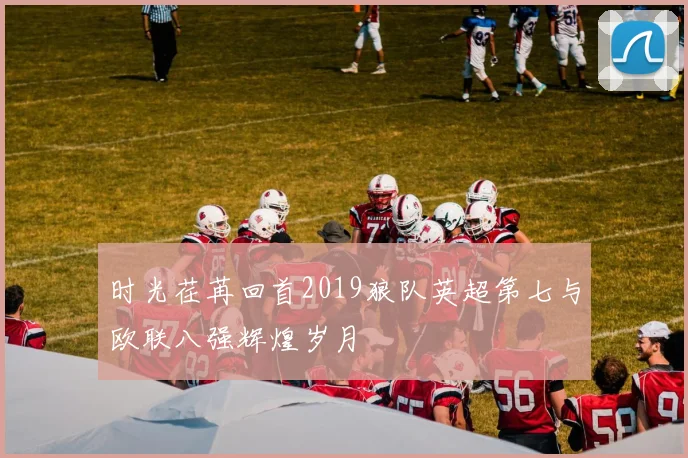 时光荏苒回首2019狼队英超第七与欧联八强辉煌岁月