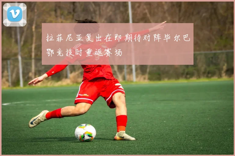 拉菲尼亚复出在即期待对阵毕尔巴鄂竞技时重返赛场