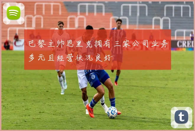 巴黎主帅恩里克拥有三家公司业务多元且经营状况良好