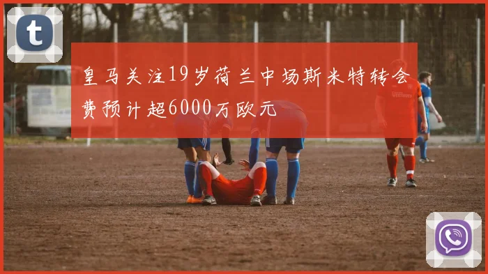 皇马关注19岁荷兰中场斯米特转会费预计超6000万欧元