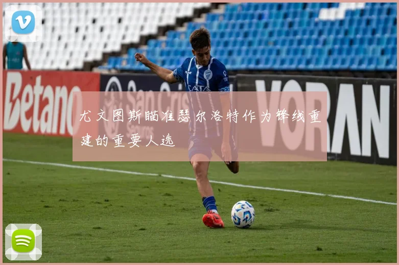 尤文图斯瞄准瑟尔洛特作为锋线重建的重要人选