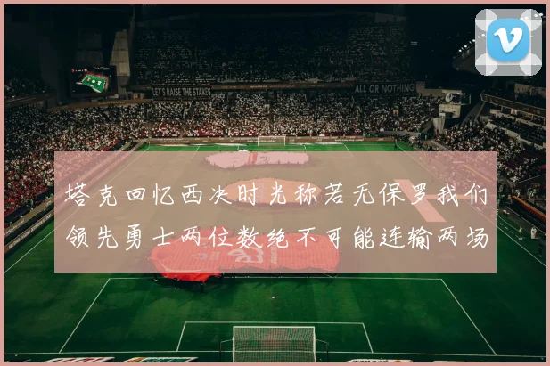 塔克回忆西决时光称若无保罗我们领先勇士两位数绝不可能连输两场