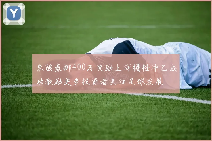 朱骏豪掷400万奖励上海橘橙冲乙成功激励更多投资者关注足球发展