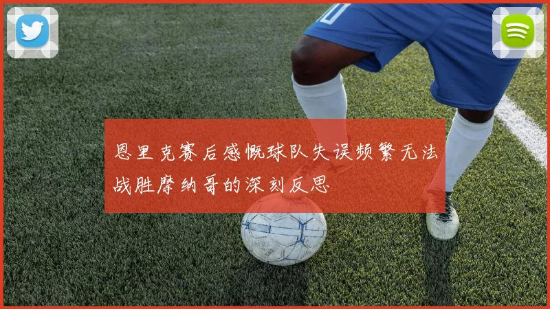 恩里克赛后感慨球队失误频繁无法战胜摩纳哥的深刻反思