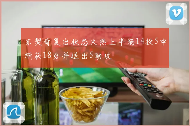 东契奇复出状态火热上半场14投5中斩获18分并送出5助攻