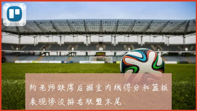 约老师缺席后掘金内线得分和篮板表现惨淡排名联盟末尾