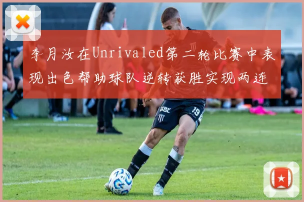 李月汝在Unrivaled第二轮比赛中表现出色帮助球队逆转获胜实现两连胜