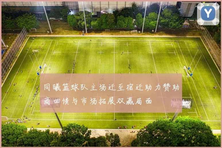 同曦篮球队主场迁至宿迁助力赞助商回馈与市场拓展双赢局面