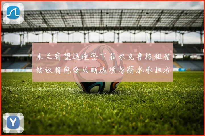米兰有望迅速签下菲尔克鲁格租借协议将包含买断选项与薪水承担方案