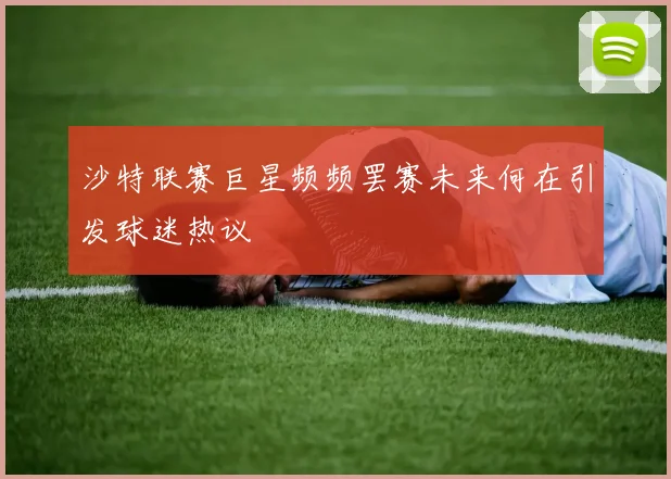 沙特联赛巨星频频罢赛未来何在引发球迷热议