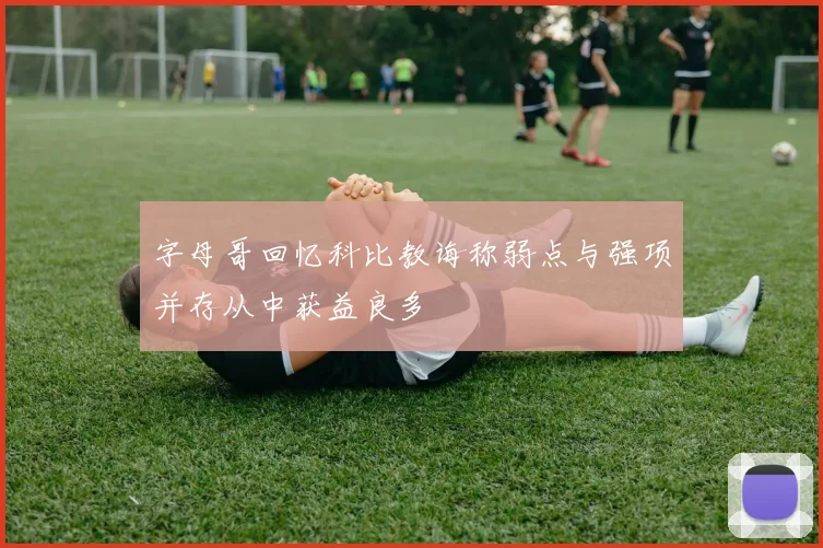 字母哥回忆科比教诲称弱点与强项并存从中获益良多