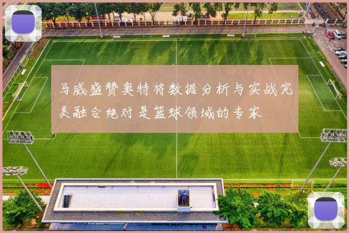 马威盛赞奥特将数据分析与实战完美融合绝对是篮球领域的专家