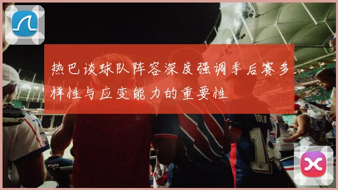 热巴谈球队阵容深度强调季后赛多样性与应变能力的重要性