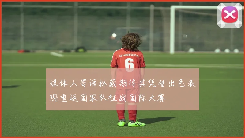 媒体人寄语林葳期待其凭借出色表现重返国家队征战国际大赛