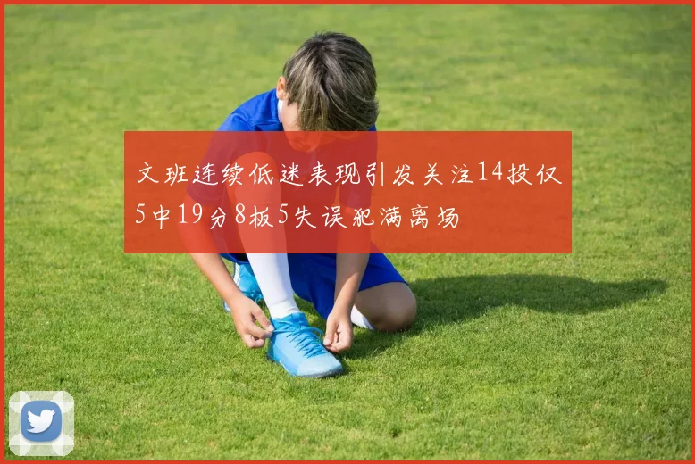 文班连续低迷表现引发关注14投仅5中19分8板5失误犯满离场