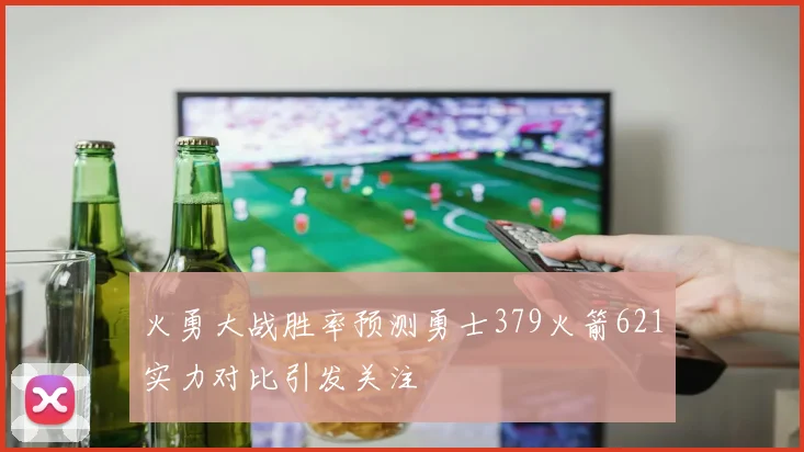 火勇大战胜率预测勇士379火箭621实力对比引发关注