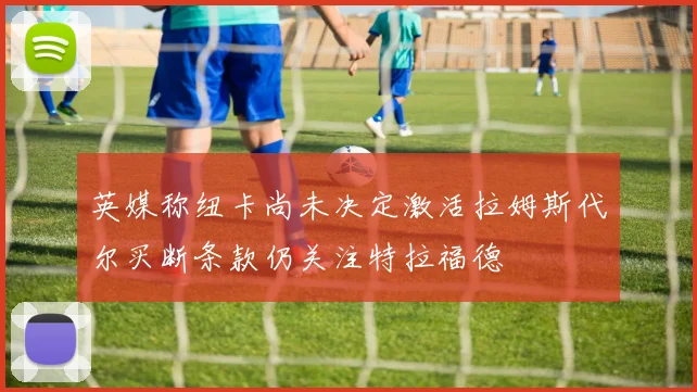 英媒称纽卡尚未决定激活拉姆斯代尔买断条款仍关注特拉福德