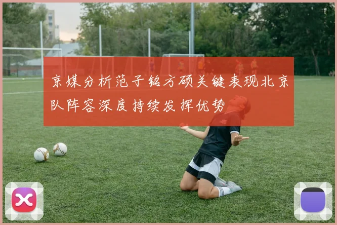 京媒分析范子铭方硕关键表现北京队阵容深度持续发挥优势