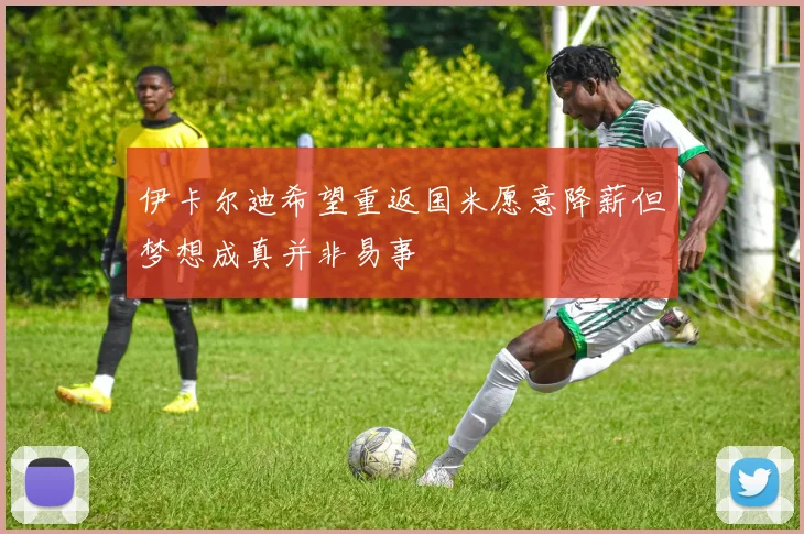 伊卡尔迪希望重返国米愿意降薪但梦想成真并非易事