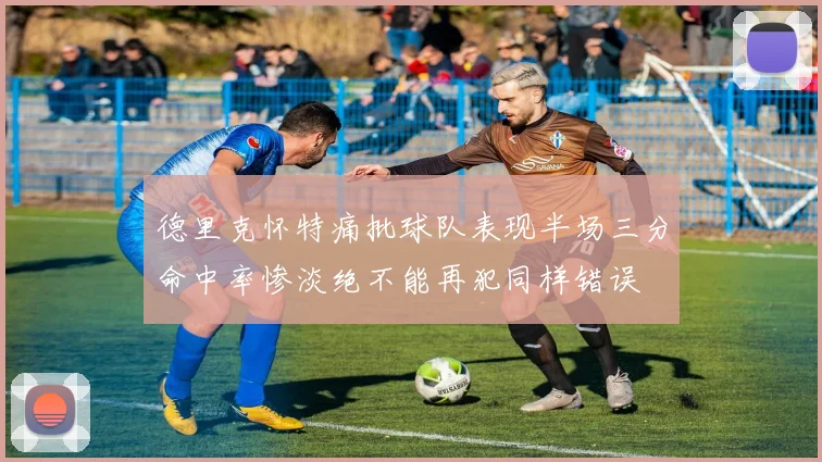 德里克怀特痛批球队表现半场三分命中率惨淡绝不能再犯同样错误