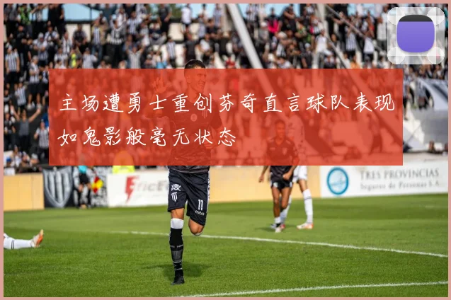 主场遭勇士重创芬奇直言球队表现如鬼影般毫无状态