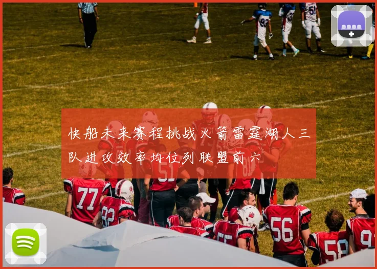 快船未来赛程挑战火箭雷霆湖人三队进攻效率均位列联盟前六