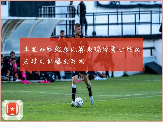 库里回顾雄鹿比赛表现称勇士也经历过类似爆发时刻