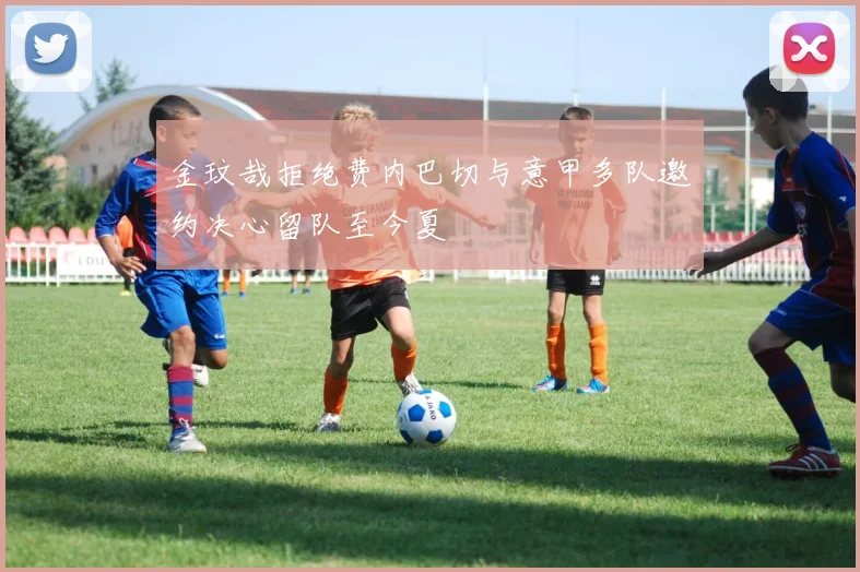 金玟哉拒绝费内巴切与意甲多队邀约决心留队至今夏