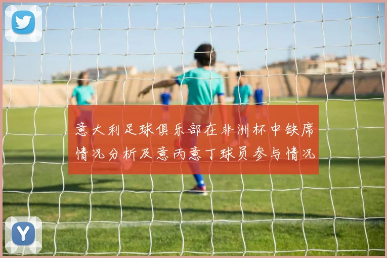 意大利足球俱乐部在非洲杯中缺席情况分析及意丙意丁球员参与情况探讨