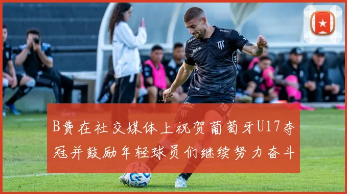 B费在社交媒体上祝贺葡萄牙U17夺冠并鼓励年轻球员们继续努力奋斗