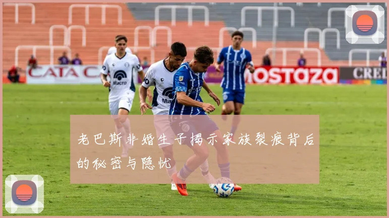 老巴斯非婚生子揭示家族裂痕背后的秘密与隐忧