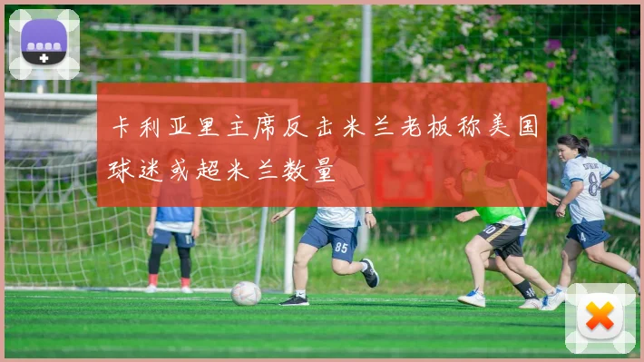 卡利亚里主席反击米兰老板称美国球迷或超米兰数量