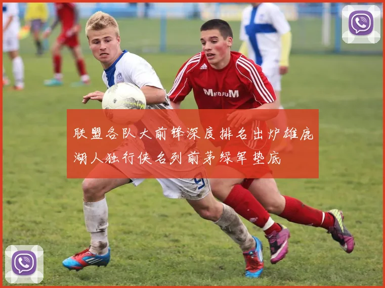 联盟各队大前锋深度排名出炉雄鹿湖人独行侠名列前茅绿军垫底