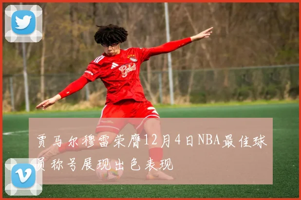 贾马尔穆雷荣膺12月4日NBA最佳球员称号展现出色表现