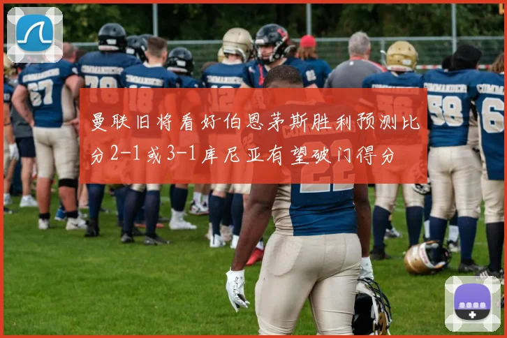 曼联旧将看好伯恩茅斯胜利预测比分2-1或3-1库尼亚有望破门得分