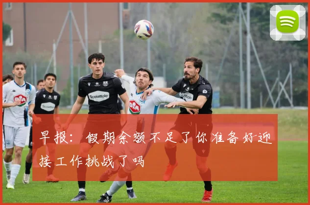 早报：假期余额不足了你准备好迎接工作挑战了吗