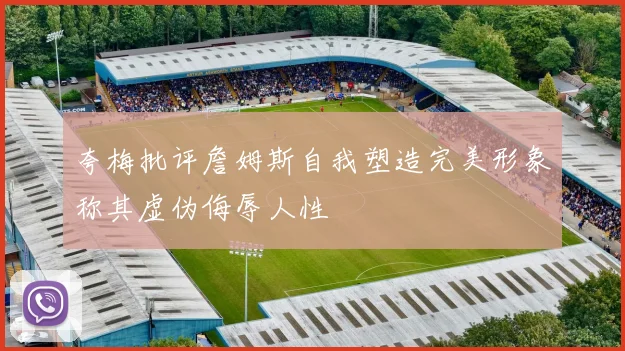 夸梅批评詹姆斯自我塑造完美形象称其虚伪侮辱人性