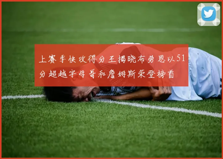 上赛季快攻得分王揭晓布劳恩以51分超越字母哥和詹姆斯荣登榜首