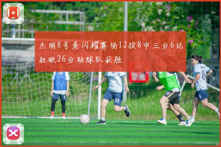 杰明8号秀闪耀赛场12投8中三分6记狂砍26分助球队获胜