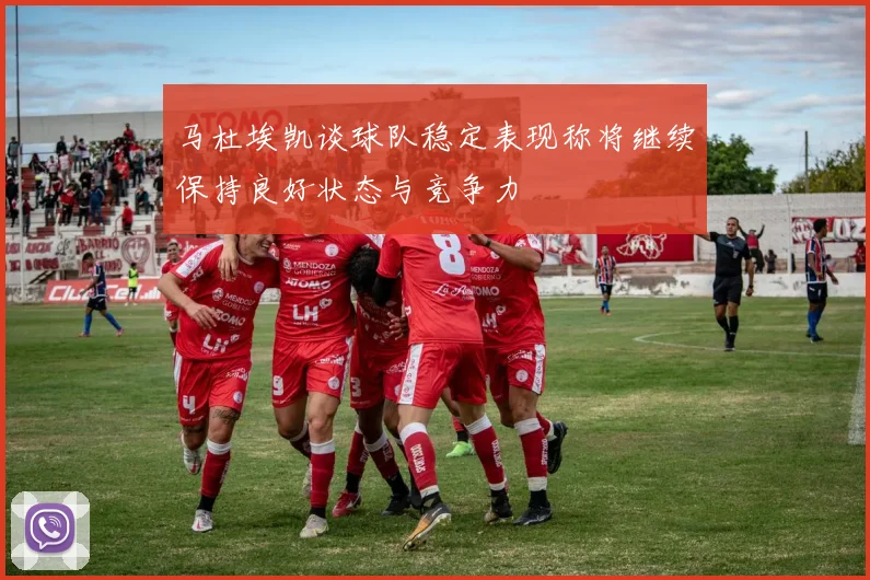 马杜埃凯谈球队稳定表现称将继续保持良好状态与竞争力