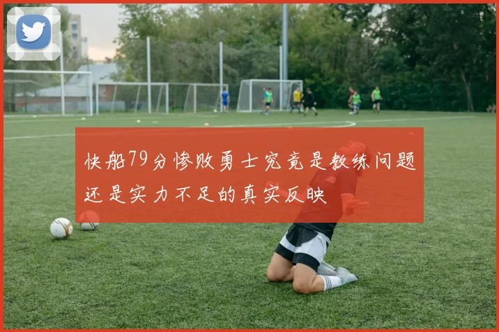 快船79分惨败勇士究竟是教练问题还是实力不足的真实反映
