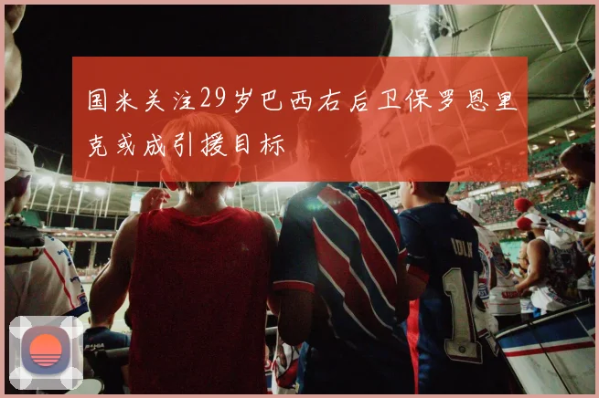 国米关注29岁巴西右后卫保罗恩里克或成引援目标