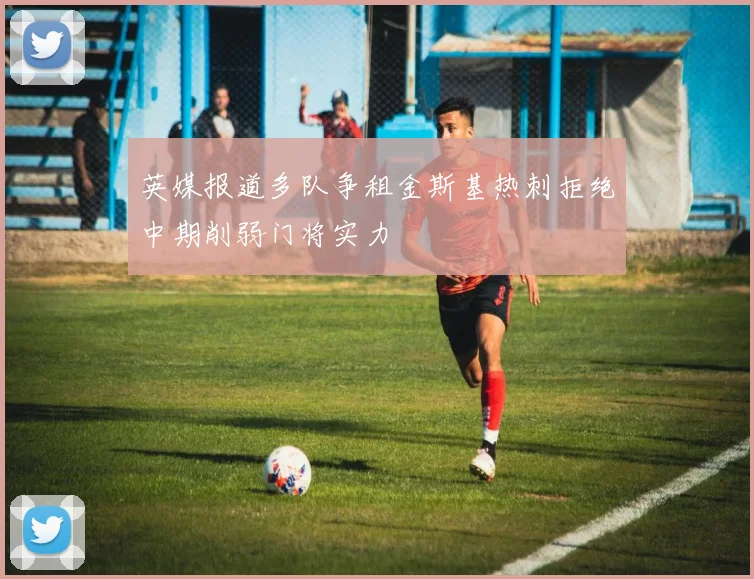 英媒报道多队争租金斯基热刺拒绝中期削弱门将实力